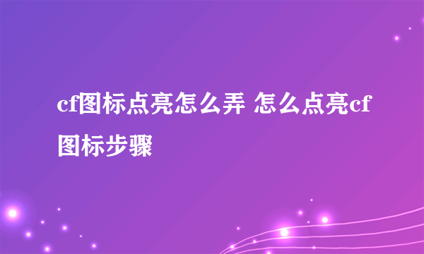 cf图标点亮怎么弄 怎么点亮cf图标步骤