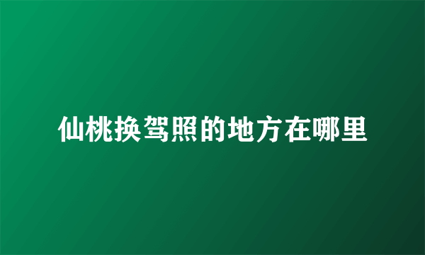 仙桃换驾照的地方在哪里