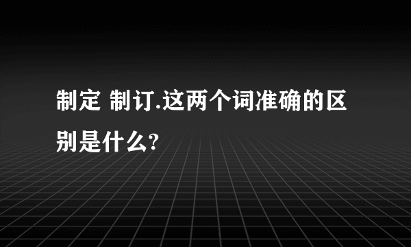 制定 制订.这两个词准确的区别是什么?