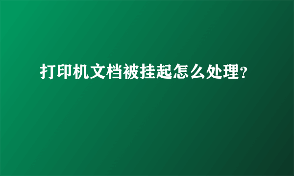 打印机文档被挂起怎么处理？