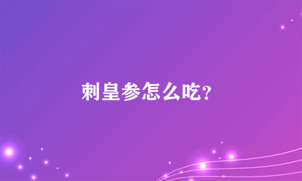 刺皇参怎么吃？