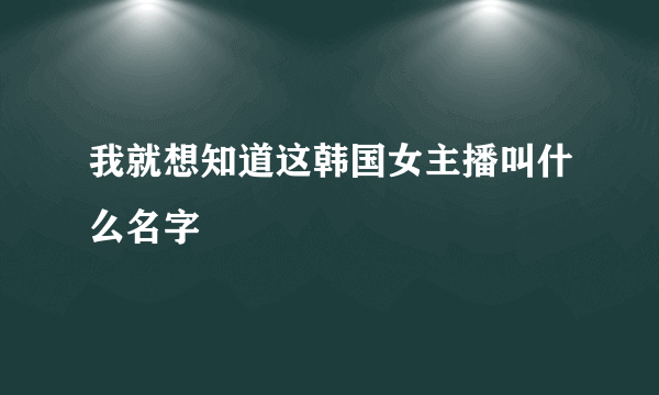 我就想知道这韩国女主播叫什么名字