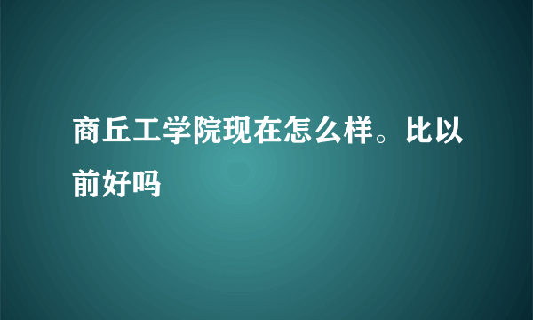 商丘工学院现在怎么样。比以前好吗