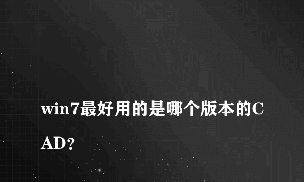 
win7最好用的是哪个版本的CAD？
