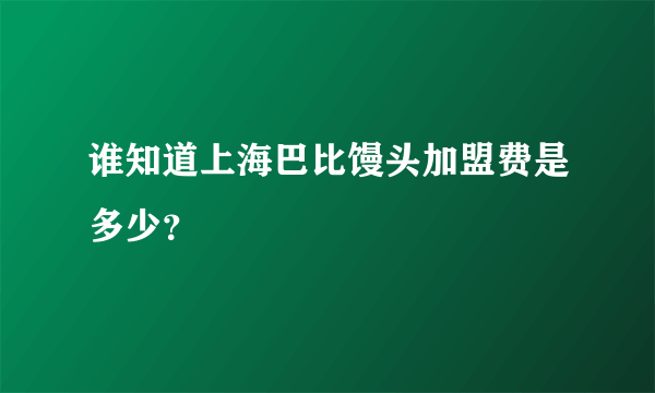 谁知道上海巴比馒头加盟费是多少？