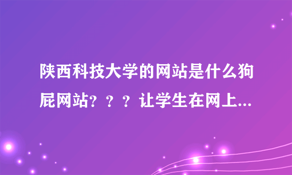 陕西科技大学的网站是什么狗屁网站？？？让学生在网上进行体育课报名，可体育部的网页一直进不去？？？