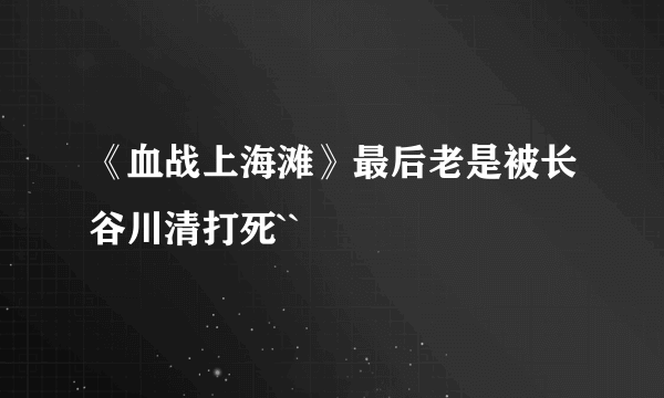 《血战上海滩》最后老是被长谷川清打死``