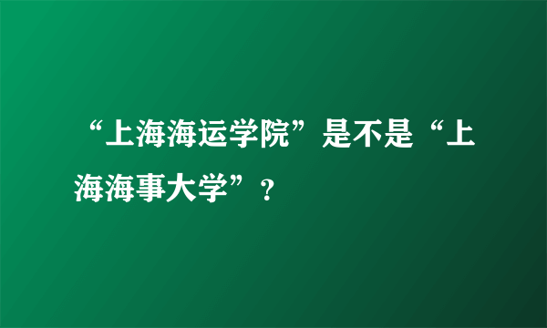 “上海海运学院”是不是“上海海事大学”？