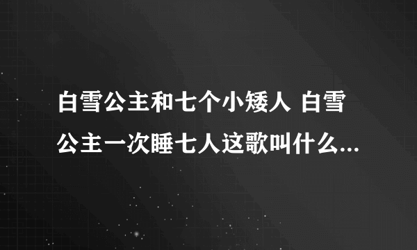 白雪公主和七个小矮人 白雪公主一次睡七人这歌叫什么名？国语的