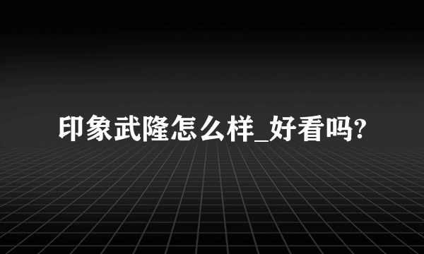 印象武隆怎么样_好看吗?