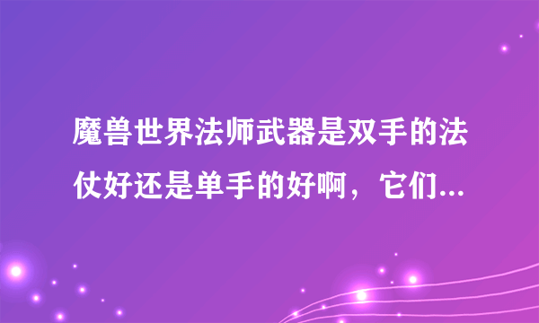 魔兽世界法师武器是双手的法仗好还是单手的好啊，它们的优点和缺点都是什么?经验丰富的来答下，谢谢了！