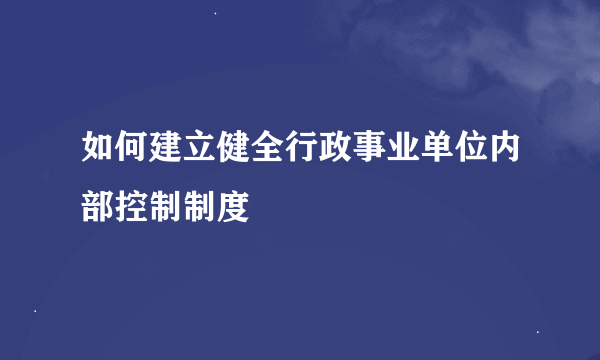 如何建立健全行政事业单位内部控制制度