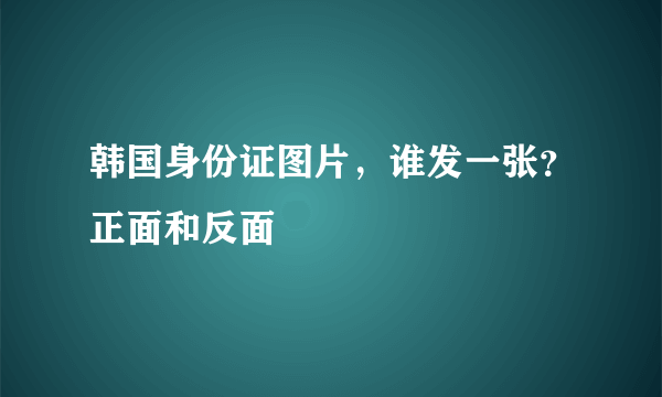 韩国身份证图片，谁发一张？正面和反面