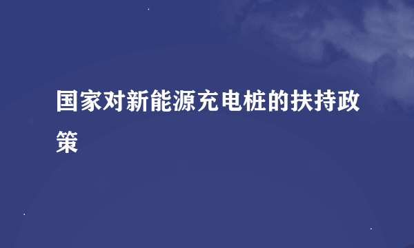 国家对新能源充电桩的扶持政策