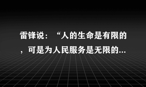 雷锋说：“人的生命是有限的，可是为人民服务是无限的，我要把有限的生命投入到无限的为人民服务之中去。