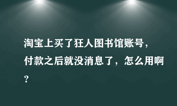 淘宝上买了狂人图书馆账号，付款之后就没消息了，怎么用啊？