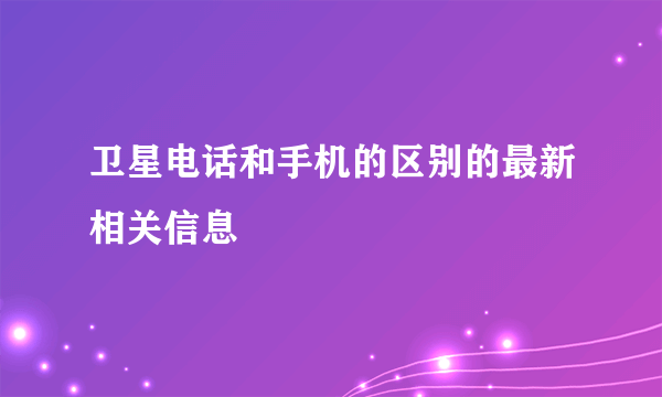 卫星电话和手机的区别的最新相关信息