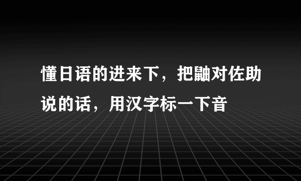 懂日语的进来下，把鼬对佐助说的话，用汉字标一下音