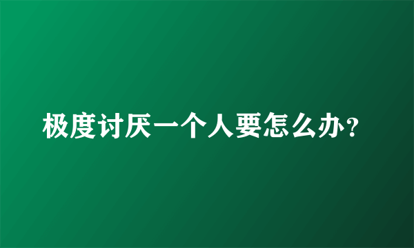 极度讨厌一个人要怎么办？