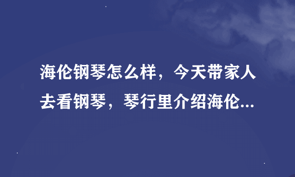 海伦钢琴怎么样，今天带家人去看钢琴，琴行里介绍海伦钢琴，但另一个琴行说，海伦钢琴很差，请教高手指点