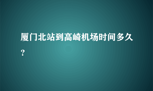 厦门北站到高崎机场时间多久？