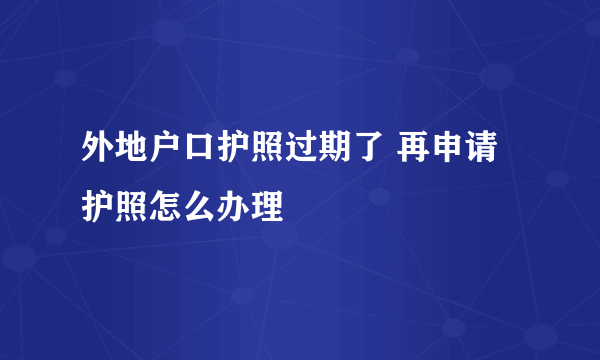 外地户口护照过期了 再申请护照怎么办理