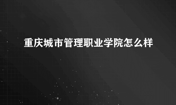 重庆城市管理职业学院怎么样