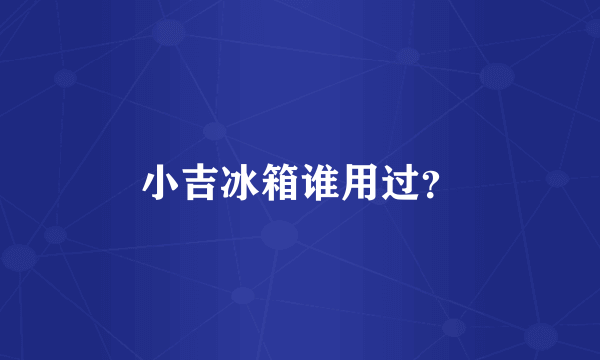 小吉冰箱谁用过？