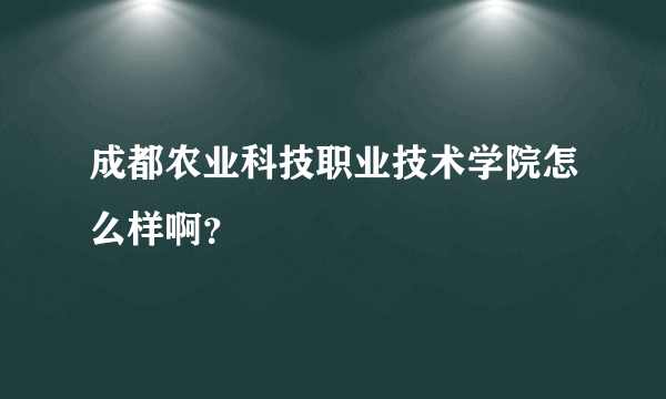 成都农业科技职业技术学院怎么样啊？