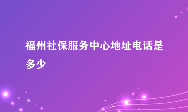 福州社保服务中心地址电话是多少