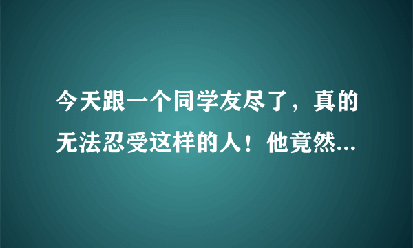 今天跟一个同学友尽了，真的无法忍受这样的人！他竟然用我的充电宝给他的充电宝充电