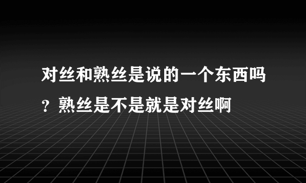 对丝和熟丝是说的一个东西吗？熟丝是不是就是对丝啊