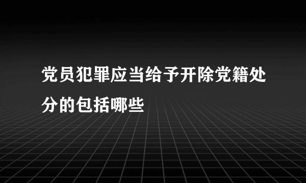 党员犯罪应当给予开除党籍处分的包括哪些