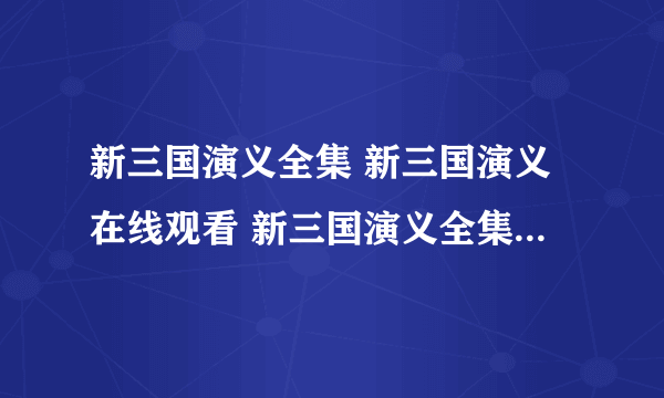 新三国演义全集 新三国演义在线观看 新三国演义全集在线观看 新三国演义1-95集高清在线观看 安徽卫视