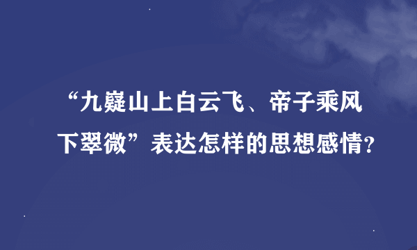 “九嶷山上白云飞、帝子乘风下翠微”表达怎样的思想感情？