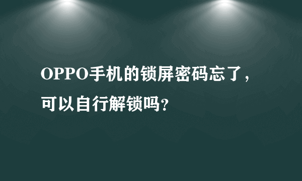 OPPO手机的锁屏密码忘了，可以自行解锁吗？