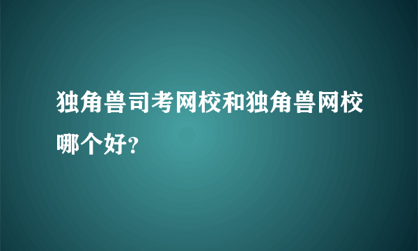 独角兽司考网校和独角兽网校哪个好？