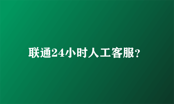 联通24小时人工客服？