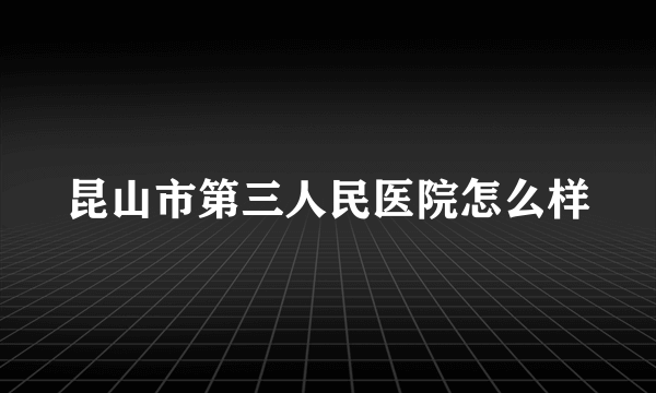 昆山市第三人民医院怎么样