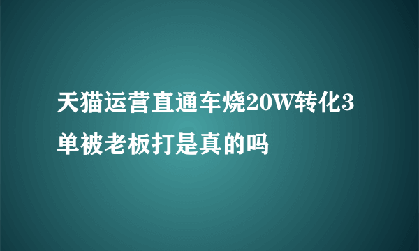 天猫运营直通车烧20W转化3单被老板打是真的吗