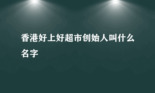 香港好上好超市创始人叫什么名字