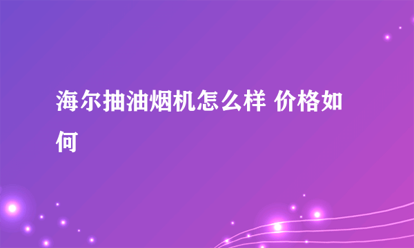 海尔抽油烟机怎么样 价格如何