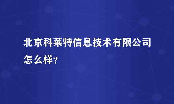 北京科莱特信息技术有限公司怎么样？