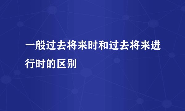 一般过去将来时和过去将来进行时的区别