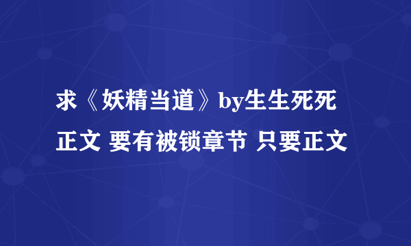 求《妖精当道》by生生死死 正文 要有被锁章节 只要正文