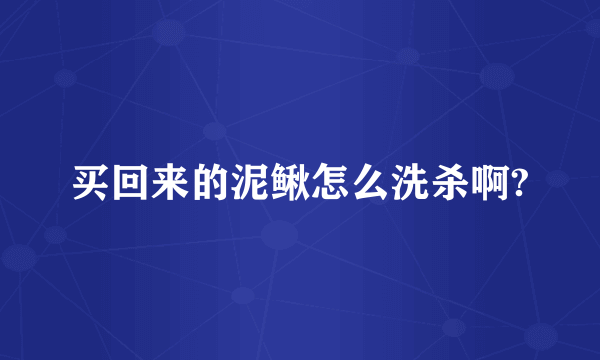 买回来的泥鳅怎么洗杀啊?