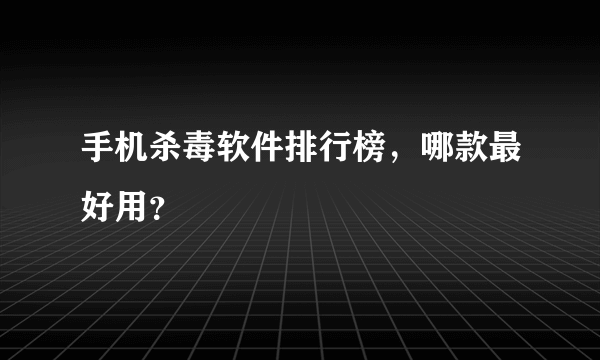 手机杀毒软件排行榜，哪款最好用？