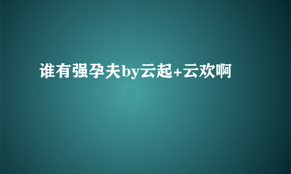 谁有强孕夫by云起+云欢啊