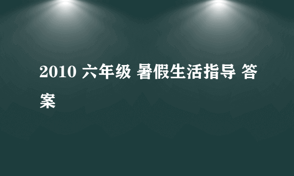 2010 六年级 暑假生活指导 答案