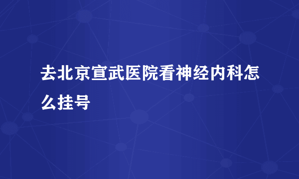 去北京宣武医院看神经内科怎么挂号